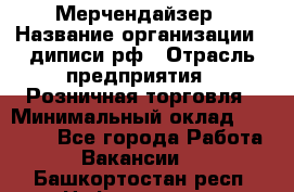 Мерчендайзер › Название организации ­ диписи.рф › Отрасль предприятия ­ Розничная торговля › Минимальный оклад ­ 25 000 - Все города Работа » Вакансии   . Башкортостан респ.,Нефтекамск г.